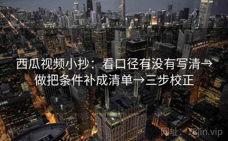西瓜视频小抄：看口径有没有写清→做把条件补成清单→三步校正