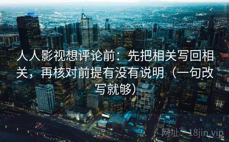 人人影视想评论前：先把相关写回相关，再核对前提有没有说明（一句改写就够）