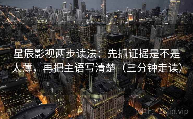 星辰影视两步读法：先抓证据是不是太薄，再把主语写清楚（三分钟走读）