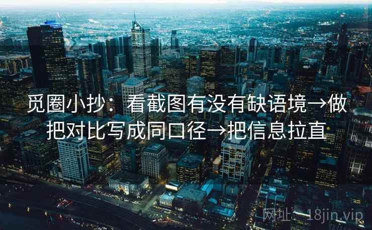 觅圈小抄：看截图有没有缺语境→做把对比写成同口径→把信息拉直