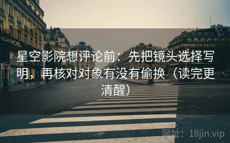 星空影院想评论前:先把镜头选择写明,再核对对象有没有偷换(读完更清醒) 星空影院想评论前:先把镜头选择写明,再核对对象有没有偷换(读完更清醒)