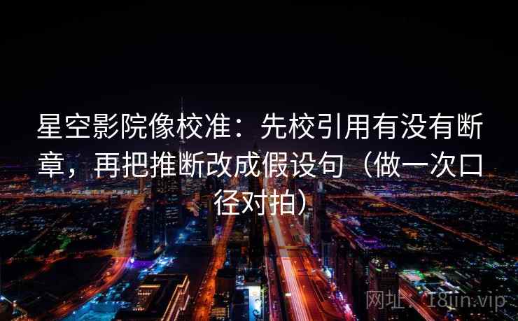 星空影院像校准：先校引用有没有断章，再把推断改成假设句（做一次口径对拍）