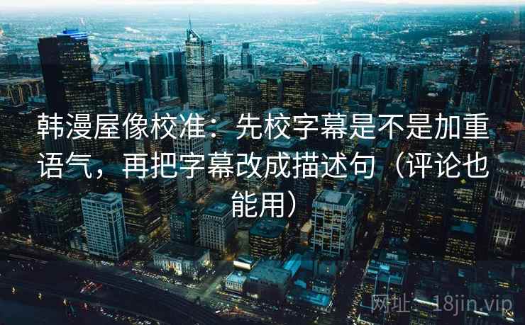 韩漫屋像校准：先校字幕是不是加重语气，再把字幕改成描述句（评论也能用）