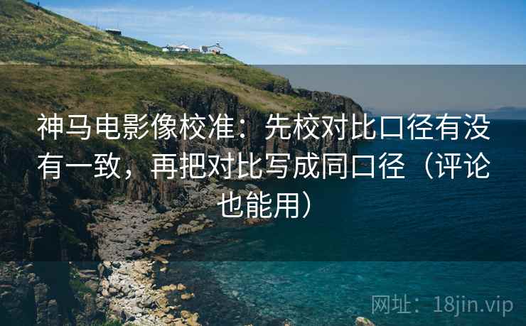 神马电影像校准：先校对比口径有没有一致，再把对比写成同口径（评论也能用）