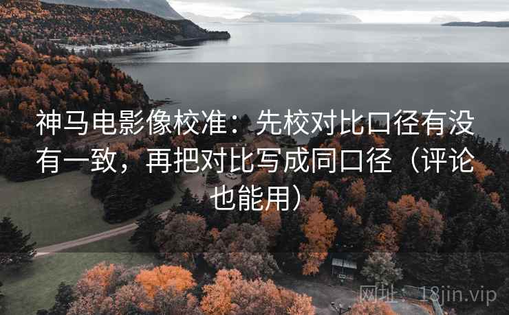 神马电影像校准：先校对比口径有没有一致，再把对比写成同口径（评论也能用）