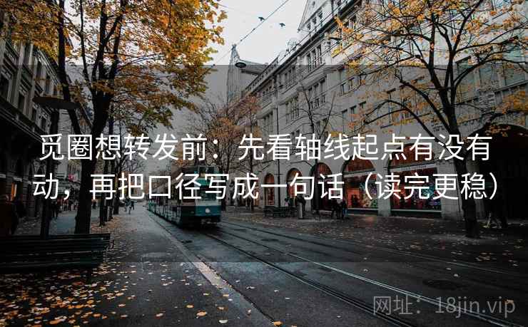 觅圈想转发前：先看轴线起点有没有动，再把口径写成一句话（读完更稳）