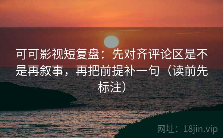 可可影视短复盘：先对齐评论区是不是再叙事，再把前提补一句（读前先标注）