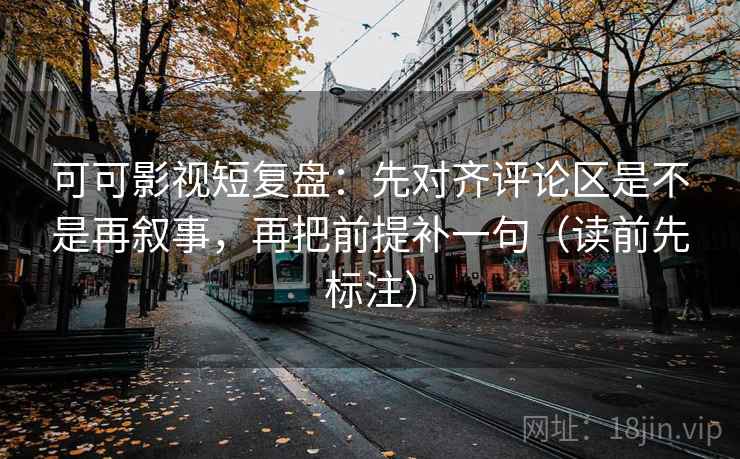 可可影视短复盘：先对齐评论区是不是再叙事，再把前提补一句（读前先标注）