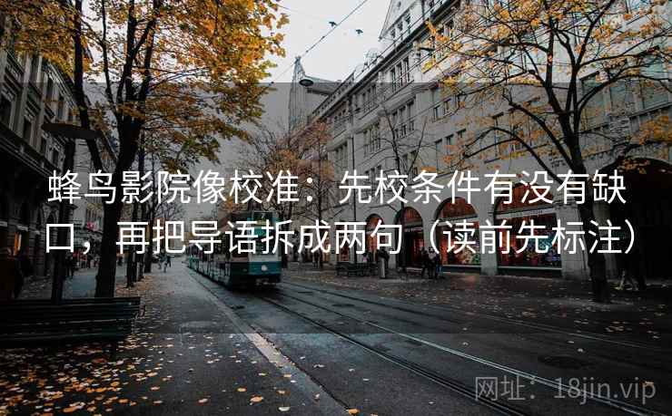 蜂鸟影院像校准：先校条件有没有缺口，再把导语拆成两句（读前先标注）