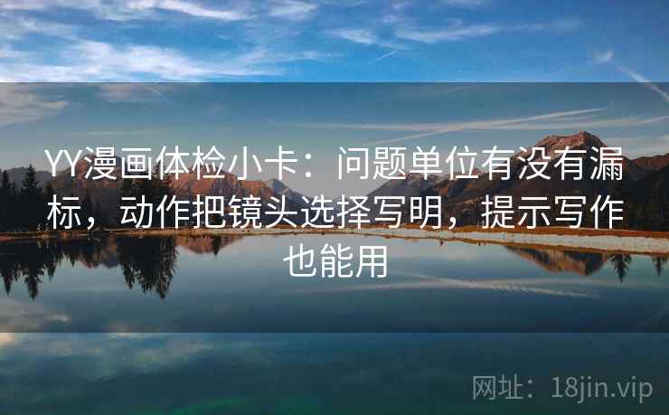 YY漫画体检小卡：问题单位有没有漏标，动作把镜头选择写明，提示写作也能用