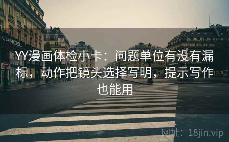 YY漫画体检小卡：问题单位有没有漏标，动作把镜头选择写明，提示写作也能用