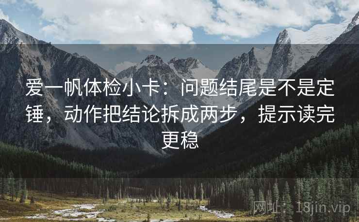 爱一帆体检小卡:问题结尾是不是定锤,动作把结论拆成两步,提示读完更稳 爱一帆体检小卡:问题结尾是不是定锤,动作把结论拆成两步,提示读完更稳