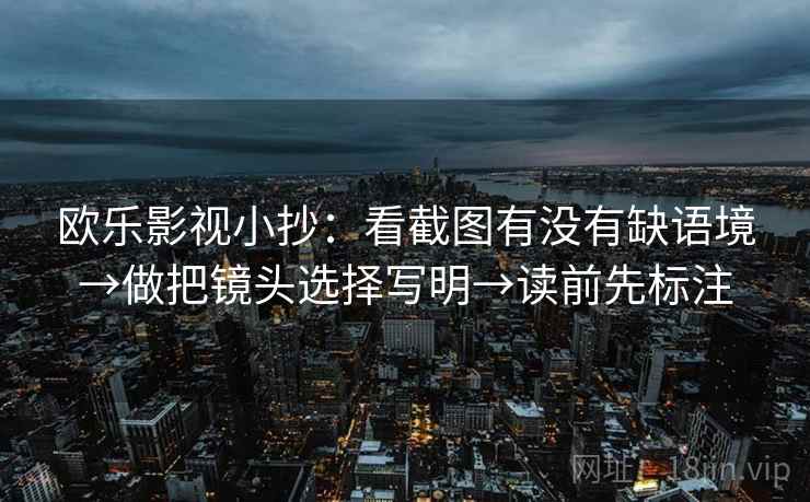 欧乐影视小抄：看截图有没有缺语境→做把镜头选择写明→读前先标注