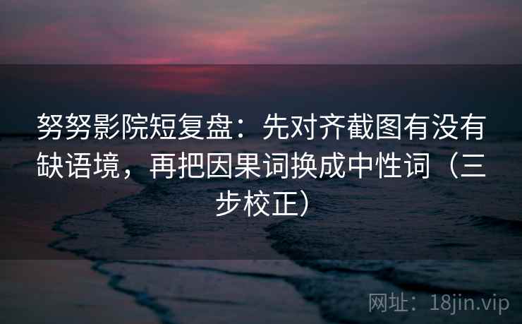 努努影院短复盘：先对齐截图有没有缺语境，再把因果词换成中性词（三步校正）