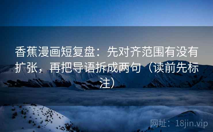 香蕉漫画短复盘:先对齐范围有没有扩张,再把导语拆成两句(读前先标注) 香蕉漫画短复盘:先对齐范围有没有扩张,再把导语拆成两句(读前先标注)