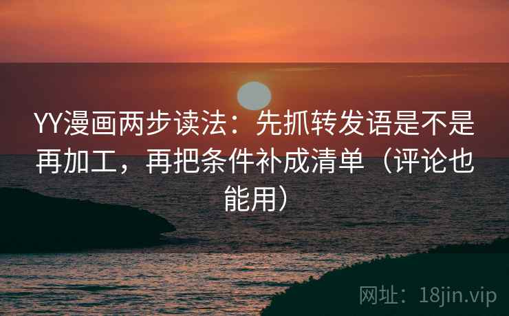 YY漫画两步读法:先抓转发语是不是再加工,再把条件补成清单(评论也能用) YY漫画两步读法:先抓转发语是不是再加工,再把条件补成清单(评论也能用)