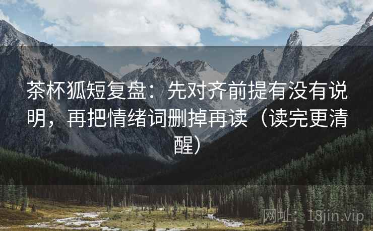 茶杯狐短复盘：先对齐前提有没有说明，再把情绪词删掉再读（读完更清醒）