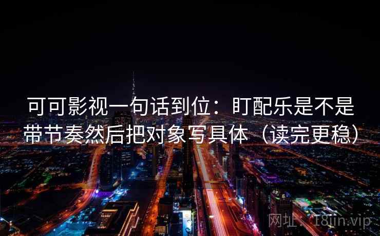可可影视一句话到位：盯配乐是不是带节奏然后把对象写具体（读完更稳）