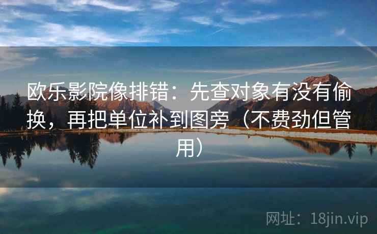 欧乐影院像排错:先查对象有没有偷换,再把单位补到图旁(不费劲但管用) 欧乐影院像排错:先查对象有没有偷换,再把单位补到图旁(不费劲但管用)