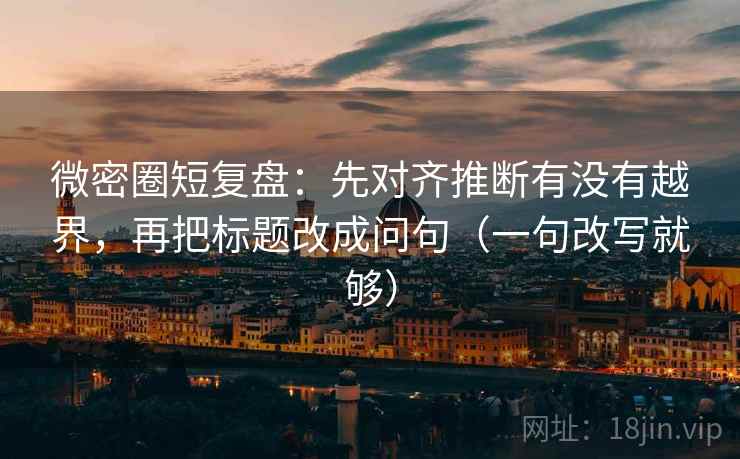 微密圈短复盘：先对齐推断有没有越界，再把标题改成问句（一句改写就够）
