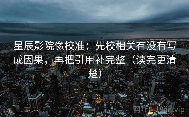 星辰影院像校准:先校相关有没有写成因果,再把引用补完整(读完更清楚) 星辰影院像校准:先校相关有没有写成因果,再把引用补完整(读完更清楚)