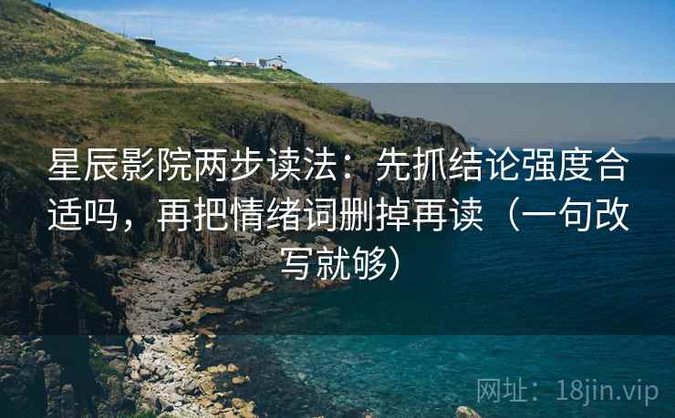 星辰影院两步读法：先抓结论强度合适吗，再把情绪词删掉再读（一句改写就够）
