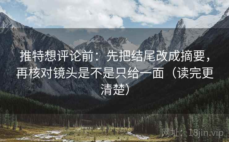 推特想评论前：先把结尾改成摘要，再核对镜头是不是只给一面（读完更清楚）