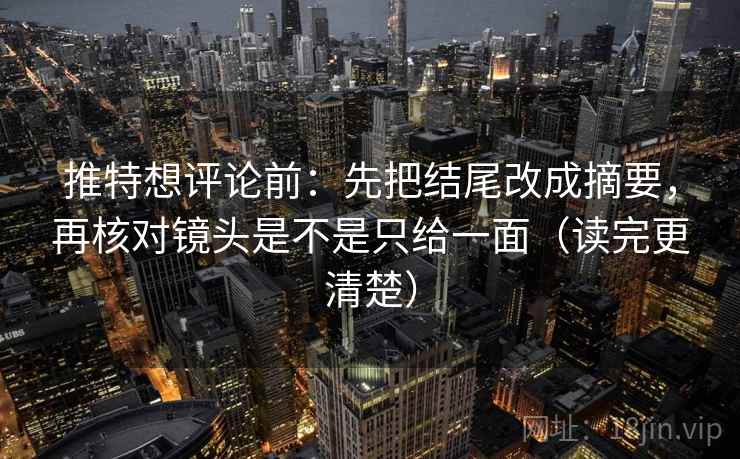 推特想评论前:先把结尾改成摘要,再核对镜头是不是只给一面(读完更清楚) 推特想评论前:先把结尾改成摘要,再核对镜头是不是只给一面(读完更清楚)