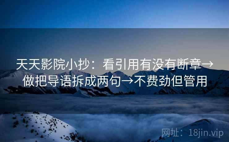 天天影院小抄:看引用有没有断章→做把导语拆成两句→不费劲但管用 天天影院小抄:看引用有没有断章→做把导语拆成两句→不费劲但管用