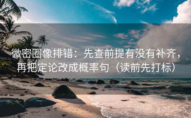 微密圈像排错：先查前提有没有补齐，再把定论改成概率句（读前先打标）