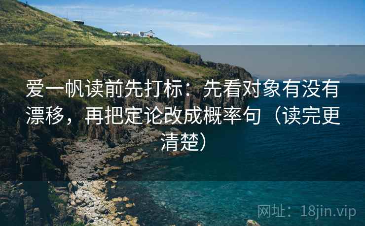 爱一帆读前先打标:先看对象有没有漂移,再把定论改成概率句(读完更清楚) 爱一帆读前先打标:先看对象有没有漂移,再把定论改成概率句(读完更清楚)
