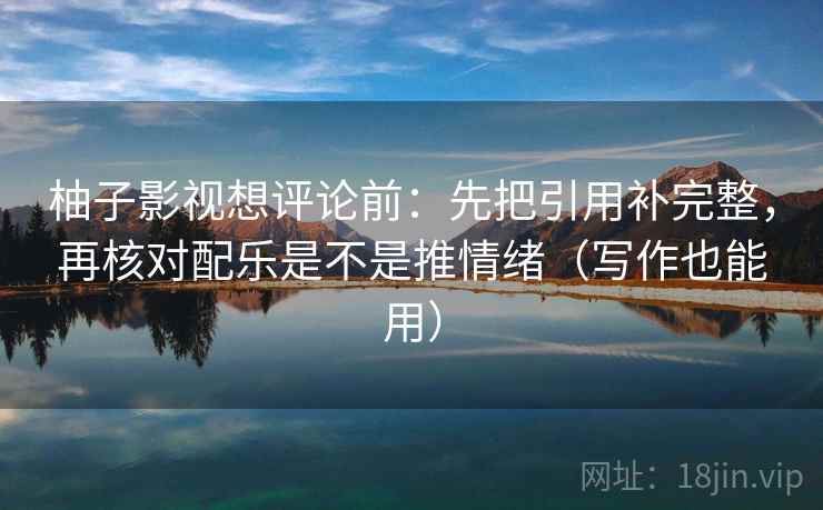 柚子影视想评论前：先把引用补完整，再核对配乐是不是推情绪（写作也能用）