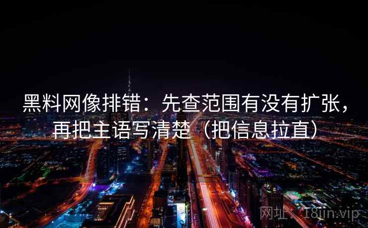 黑料网像排错:先查范围有没有扩张,再把主语写清楚(把信息拉直) 黑料网像排错:先查范围有没有扩张,再把主语写清楚(把信息拉直)