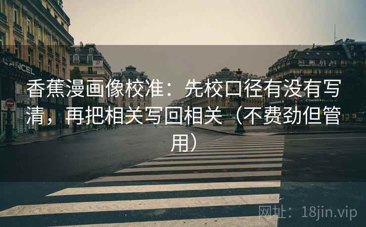 香蕉漫画像校准：先校口径有没有写清，再把相关写回相关（不费劲但管用）