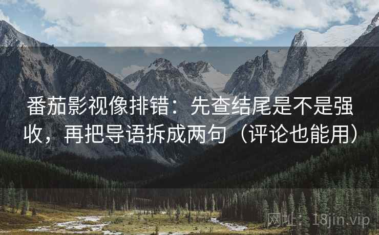 番茄影视像排错:先查结尾是不是强收,再把导语拆成两句(评论也能用) 番茄影视像排错:先查结尾是不是强收,再把导语拆成两句(评论也能用)
