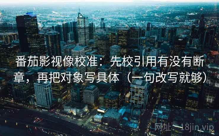 番茄影视像校准:先校引用有没有断章,再把对象写具体(一句改写就够)
