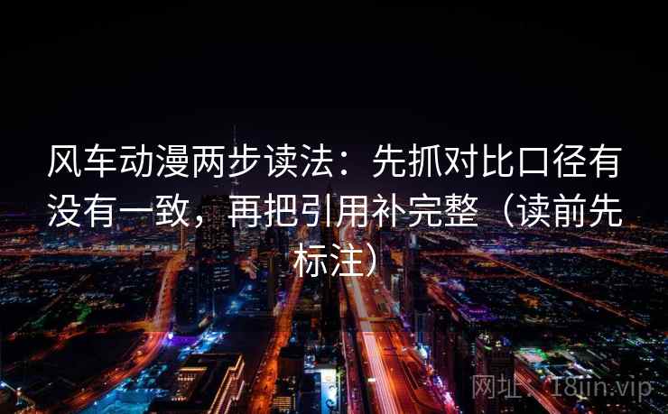 风车动漫两步读法：先抓对比口径有没有一致，再把引用补完整（读前先标注）