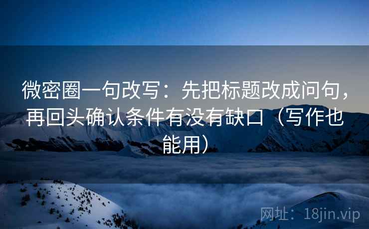 微密圈一句改写:先把标题改成问句,再回头确认条件有没有缺口(写作也能用)