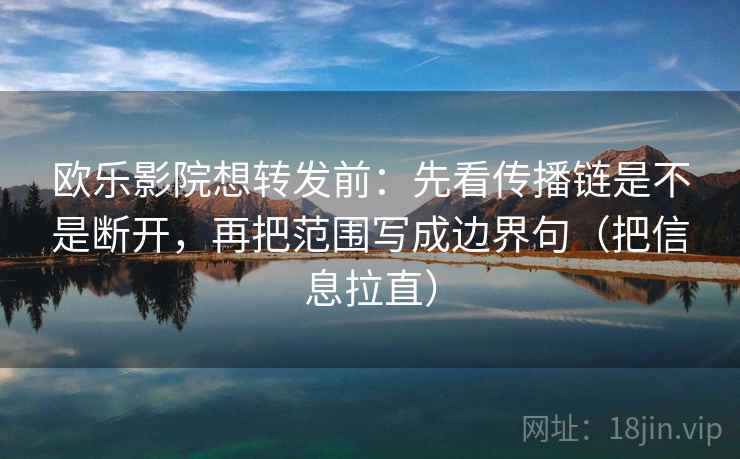 欧乐影院想转发前:先看传播链是不是断开,再把范围写成边界句(把信息拉直) 欧乐影院想转发前:先看传播链是不是断开,再把范围写成边界句(把信息拉直)