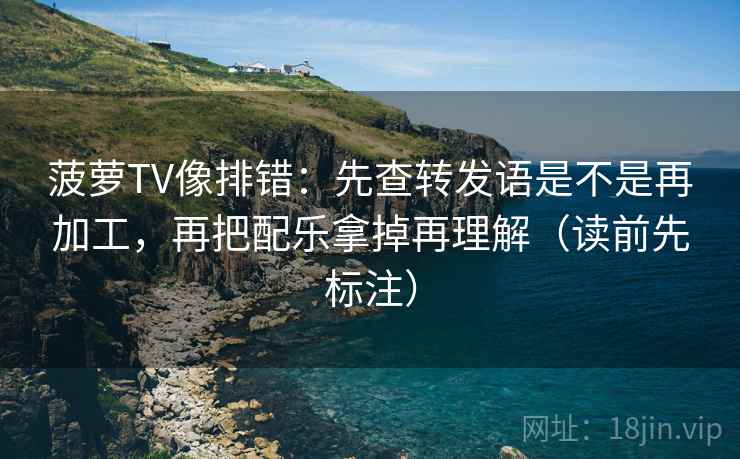 菠萝TV像排错：先查转发语是不是再加工，再把配乐拿掉再理解（读前先标注）