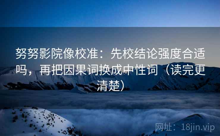 努努影院像校准:先校结论强度合适吗,再把因果词换成中性词(读完更清楚)